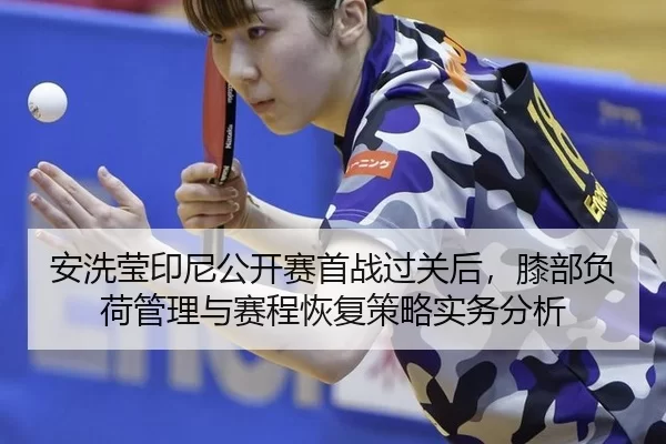 安洗莹印尼公开赛首战过关后，膝部负荷管理与赛程恢复策略实务分析