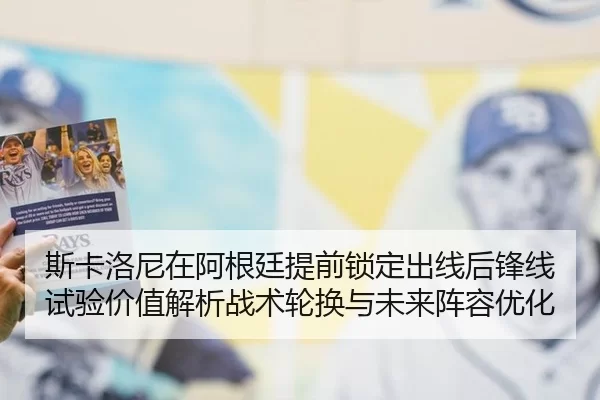斯卡洛尼在阿根廷提前锁定出线后锋线试验价值解析战术轮换与未来阵容优化