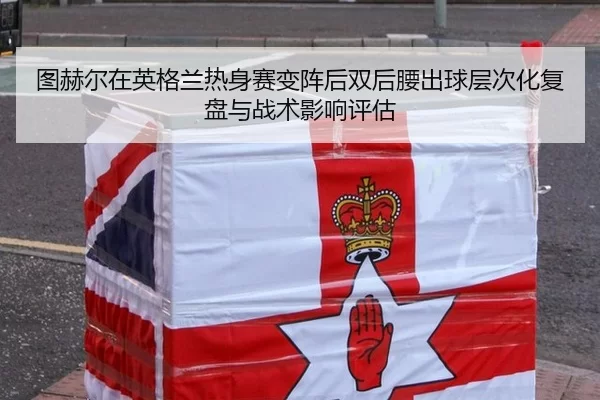图赫尔在英格兰热身赛变阵后双后腰出球层次化复盘与战术影响评估