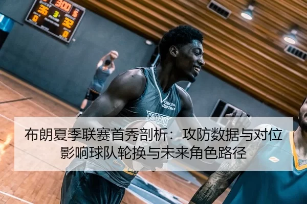 布朗夏季联赛首秀剖析：攻防数据与对位影响球队轮换与未来角色路径