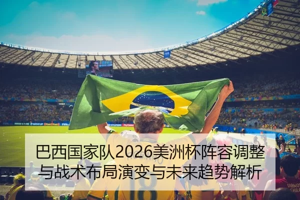 巴西国家队2026美洲杯阵容调整与战术布局演变与未来趋势解析