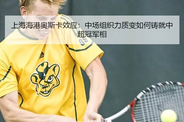 上海海港奥斯卡效应：中场组织力质变如何铸就中超冠军相