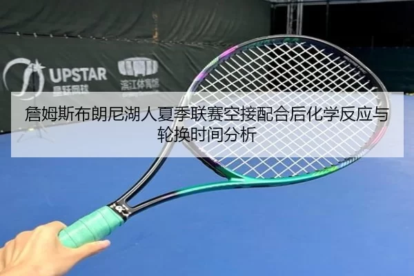 詹姆斯布朗尼湖人夏季联赛空接配合后化学反应与轮换时间分析